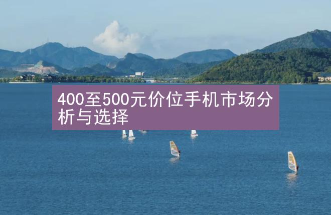 400至500元价位手机市场分析与选择